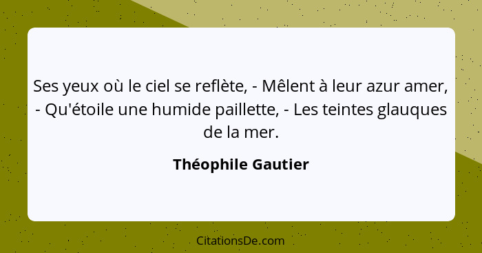 Ses yeux où le ciel se reflète, - Mêlent à leur azur amer, - Qu'étoile une humide paillette, - Les teintes glauques de la mer.... - Théophile Gautier