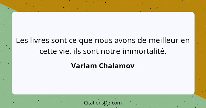 Les livres sont ce que nous avons de meilleur en cette vie, ils sont notre immortalité.... - Varlam Chalamov