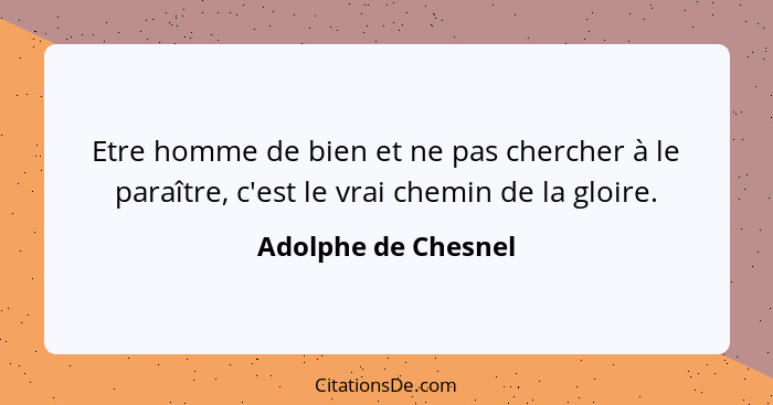 Etre homme de bien et ne pas chercher à le paraître, c'est le vrai chemin de la gloire.... - Adolphe de Chesnel