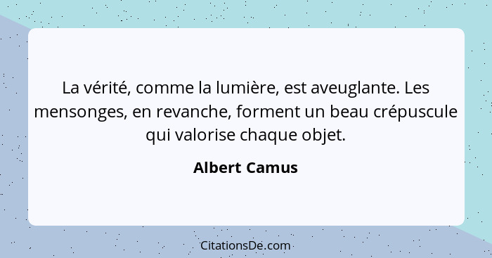 La vérité, comme la lumière, est aveuglante. Les mensonges, en revanche, forment un beau crépuscule qui valorise chaque objet.... - Albert Camus