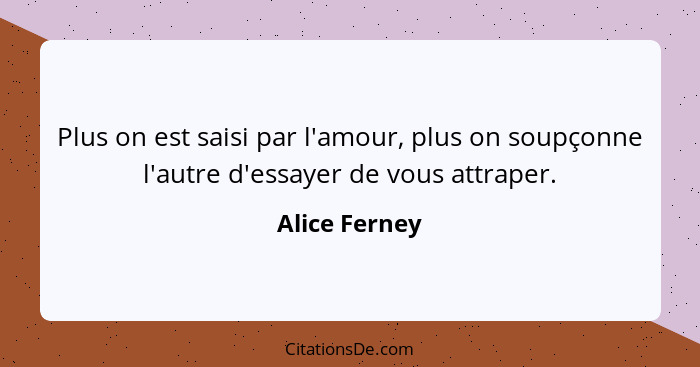 Plus on est saisi par l'amour, plus on soupçonne l'autre d'essayer de vous attraper.... - Alice Ferney