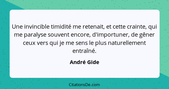 Une invincible timidité me retenait, et cette crainte, qui me paralyse souvent encore, d'importuner, de gêner ceux vers qui je me sens le... - André Gide