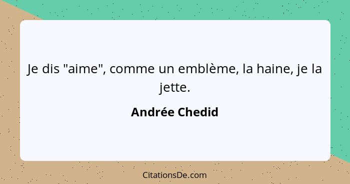 Je dis "aime", comme un emblème, la haine, je la jette.... - Andrée Chedid