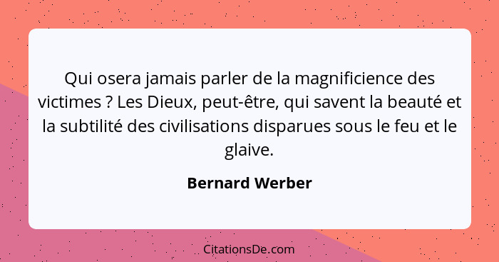 Qui osera jamais parler de la magnificience des victimes ? Les Dieux, peut-être, qui savent la beauté et la subtilité des civili... - Bernard Werber