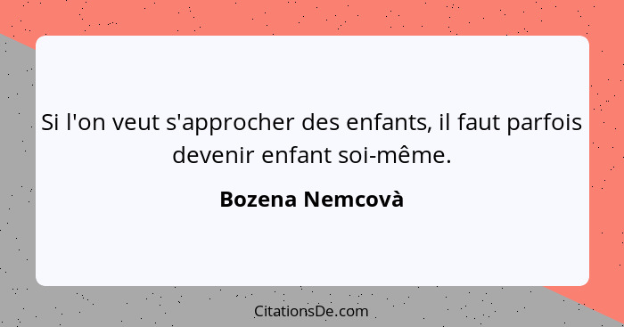 Si l'on veut s'approcher des enfants, il faut parfois devenir enfant soi-même.... - Bozena Nemcovà