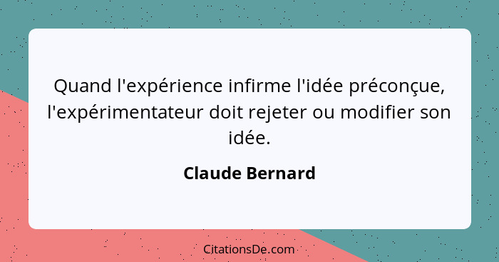 Quand l'expérience infirme l'idée préconçue, l'expérimentateur doit rejeter ou modifier son idée.... - Claude Bernard