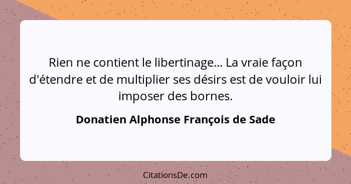 Rien ne contient le libertinage... La vraie façon d'étendre et de multiplier ses désirs est de vouloir lui impose... - Donatien Alphonse François de Sade