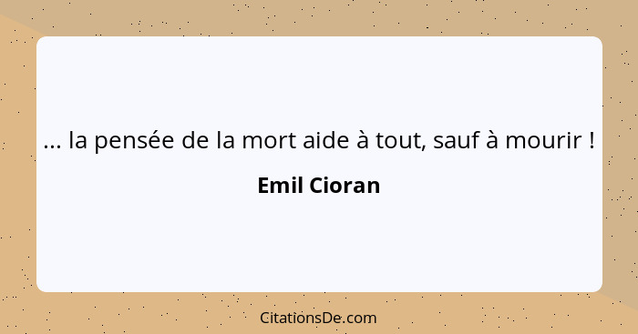 ... la pensée de la mort aide à tout, sauf à mourir !... - Emil Cioran