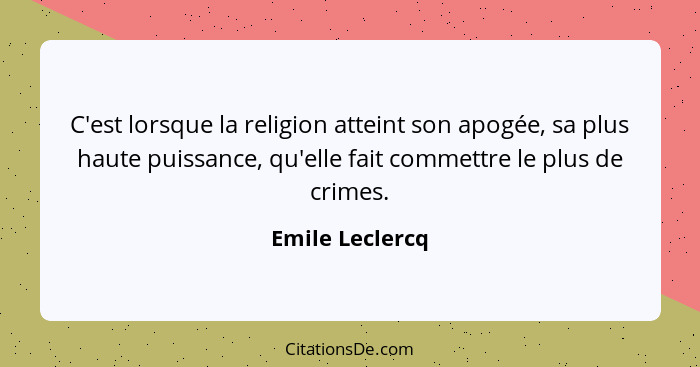 C'est lorsque la religion atteint son apogée, sa plus haute puissance, qu'elle fait commettre le plus de crimes.... - Emile Leclercq