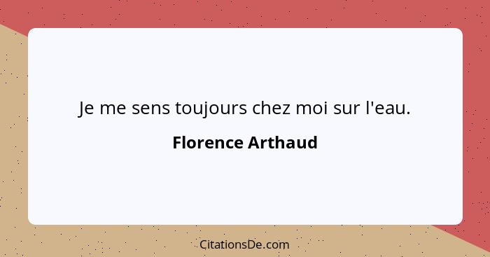 Je me sens toujours chez moi sur l'eau.... - Florence Arthaud