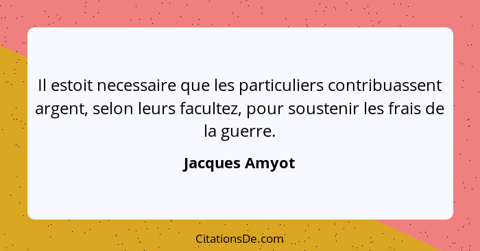 Il estoit necessaire que les particuliers contribuassent argent, selon leurs facultez, pour soustenir les frais de la guerre.... - Jacques Amyot