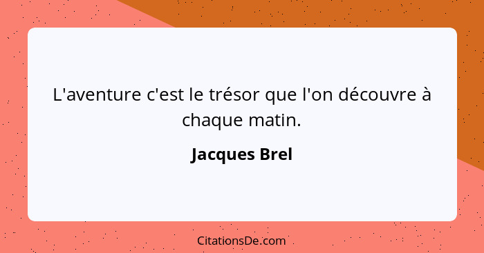 L'aventure c'est le trésor que l'on découvre à chaque matin.... - Jacques Brel