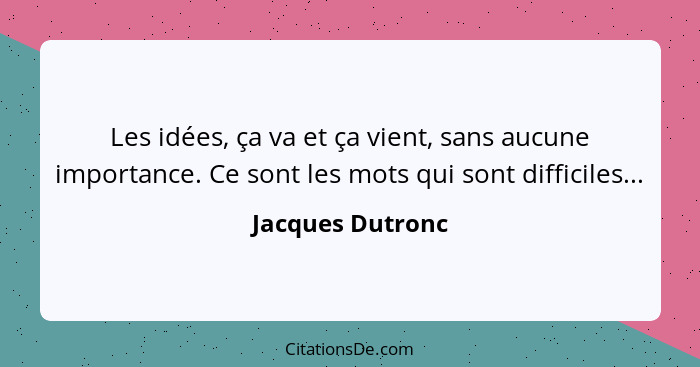 Les idées, ça va et ça vient, sans aucune importance. Ce sont les mots qui sont difficiles...... - Jacques Dutronc