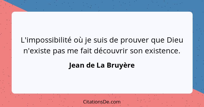 L'impossibilité où je suis de prouver que Dieu n'existe pas me fait découvrir son existence.... - Jean de La Bruyère