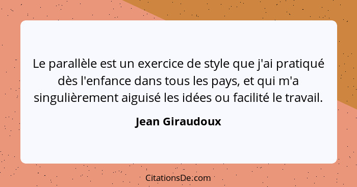 Le parallèle est un exercice de style que j'ai pratiqué dès l'enfance dans tous les pays, et qui m'a singulièrement aiguisé les idées... - Jean Giraudoux