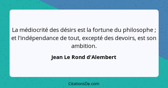 La médiocrité des désirs est la fortune du philosophe ; et l'indépendance de tout, excepté des devoirs, est son amb... - Jean Le Rond d'Alembert