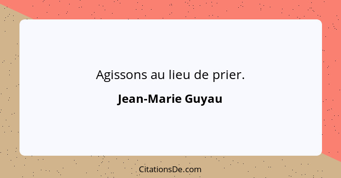 Agissons au lieu de prier.... - Jean-Marie Guyau