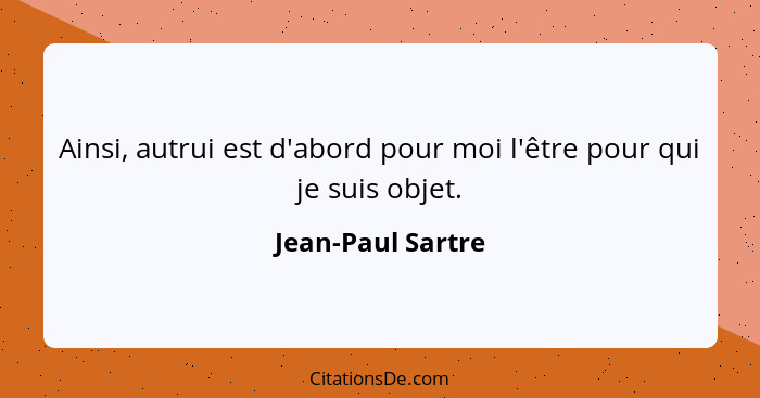 Ainsi, autrui est d'abord pour moi l'être pour qui je suis objet.... - Jean-Paul Sartre