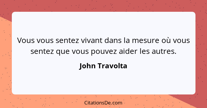 Vous vous sentez vivant dans la mesure où vous sentez que vous pouvez aider les autres.... - John Travolta