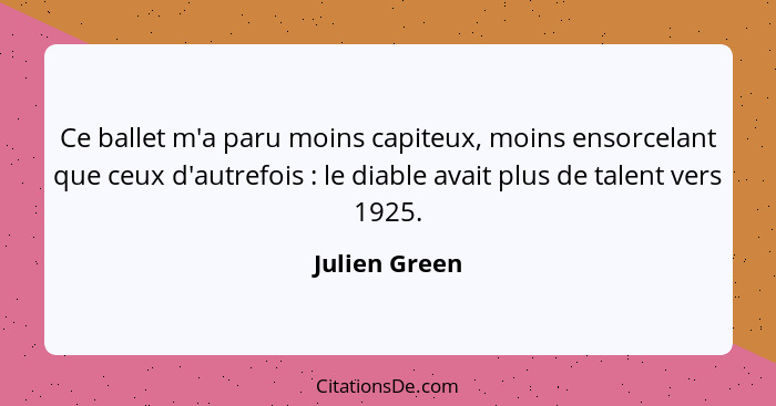 Ce ballet m'a paru moins capiteux, moins ensorcelant que ceux d'autrefois : le diable avait plus de talent vers 1925.... - Julien Green