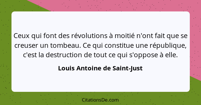 Ceux qui font des révolutions à moitié n'ont fait que se creuser un tombeau. Ce qui constitue une république, c'est la d... - Louis Antoine de Saint-Just