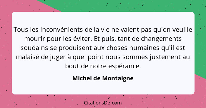 Tous les inconvénients de la vie ne valent pas qu'on veuille mourir pour les éviter. Et puis, tant de changements soudains se pr... - Michel de Montaigne