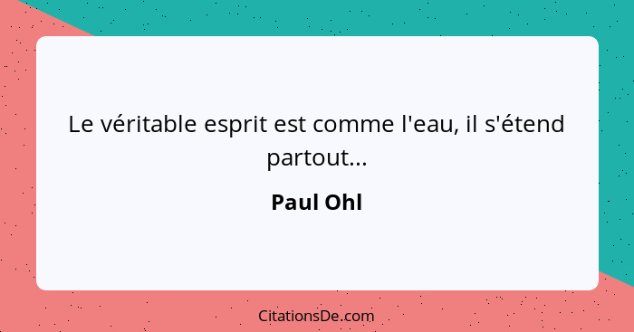 Le véritable esprit est comme l'eau, il s'étend partout...... - Paul Ohl