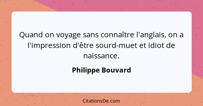 Quand on voyage sans connaître l'anglais, on a l'impression d'être sourd-muet et idiot de naissance.... - Philippe Bouvard