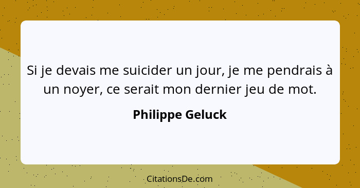 Si je devais me suicider un jour, je me pendrais à un noyer, ce serait mon dernier jeu de mot.... - Philippe Geluck