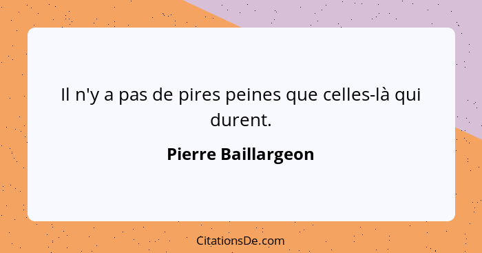 Il n'y a pas de pires peines que celles-là qui durent.... - Pierre Baillargeon