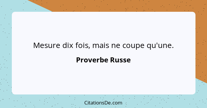 Mesure dix fois, mais ne coupe qu'une.... - Proverbe Russe