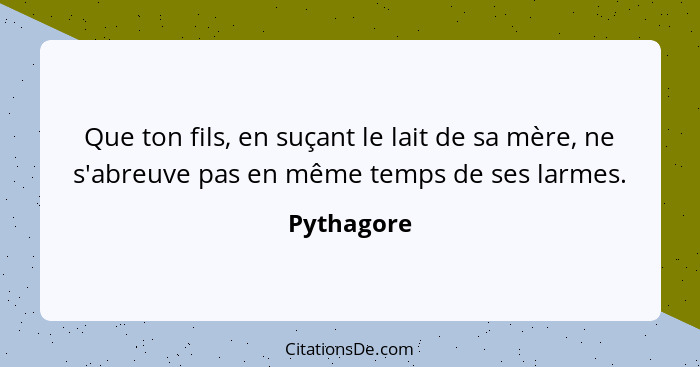 Que ton fils, en suçant le lait de sa mère, ne s'abreuve pas en même temps de ses larmes.... - Pythagore