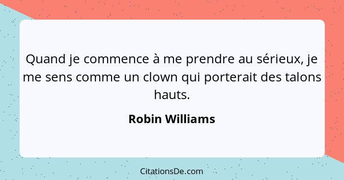 Quand je commence à me prendre au sérieux, je me sens comme un clown qui porterait des talons hauts.... - Robin Williams