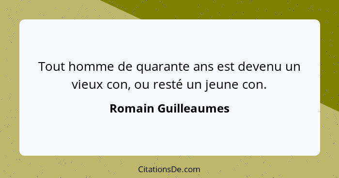 Tout homme de quarante ans est devenu un vieux con, ou resté un jeune con.... - Romain Guilleaumes