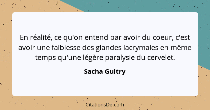 En réalité, ce qu'on entend par avoir du coeur, c'est avoir une faiblesse des glandes lacrymales en même temps qu'une légère paralysie... - Sacha Guitry