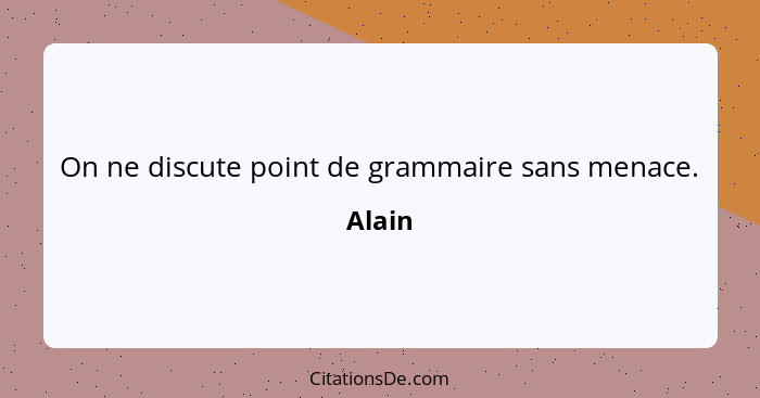 On ne discute point de grammaire sans menace.... - Alain