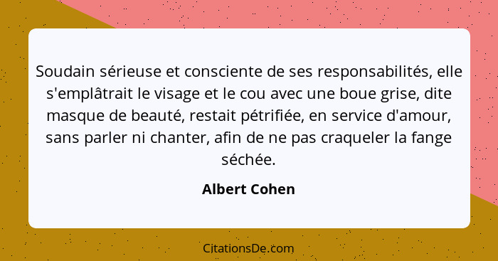 Soudain sérieuse et consciente de ses responsabilités, elle s'emplâtrait le visage et le cou avec une boue grise, dite masque de beauté... - Albert Cohen