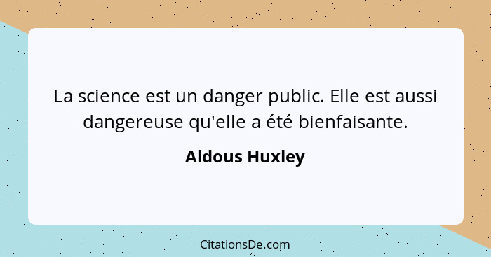 La science est un danger public. Elle est aussi dangereuse qu'elle a été bienfaisante.... - Aldous Huxley