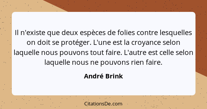 Il n'existe que deux espèces de folies contre lesquelles on doit se protéger. L'une est la croyance selon laquelle nous pouvons tout fai... - André Brink