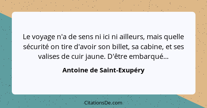 Le voyage n'a de sens ni ici ni ailleurs, mais quelle sécurité on tire d'avoir son billet, sa cabine, et ses valises de cui... - Antoine de Saint-Exupéry