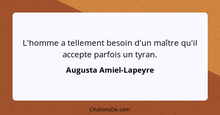 L'homme a tellement besoin d'un maître qu'il accepte parfois un tyran.... - Augusta Amiel-Lapeyre