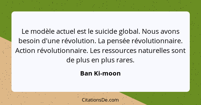 Le modèle actuel est le suicide global. Nous avons besoin d'une révolution. La pensée révolutionnaire. Action révolutionnaire. Les resso... - Ban Ki-moon