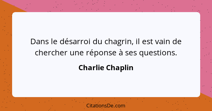 Dans le désarroi du chagrin, il est vain de chercher une réponse à ses questions.... - Charlie Chaplin