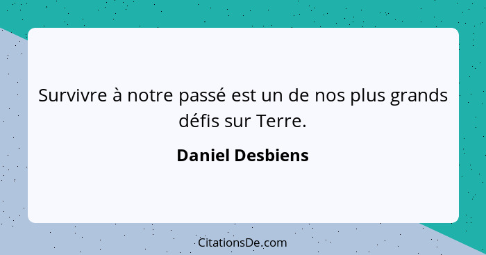 Survivre à notre passé est un de nos plus grands défis sur Terre.... - Daniel Desbiens