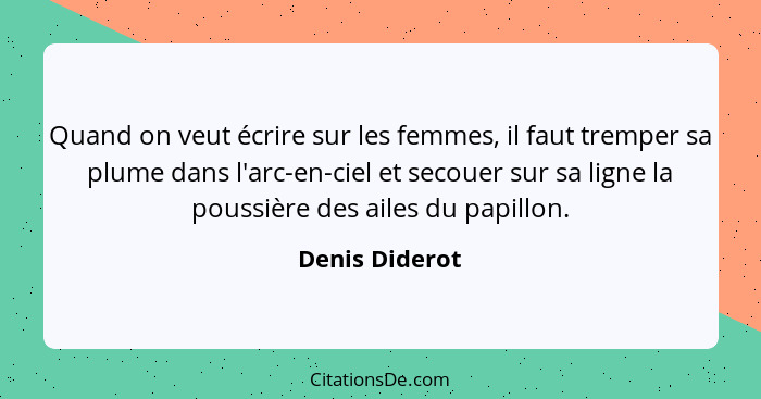 Quand on veut écrire sur les femmes, il faut tremper sa plume dans l'arc-en-ciel et secouer sur sa ligne la poussière des ailes du pap... - Denis Diderot