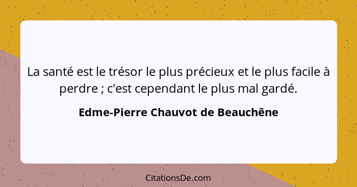 La santé est le trésor le plus précieux et le plus facile à perdre ; c'est cependant le plus mal gardé.... - Edme-Pierre Chauvot de Beauchêne