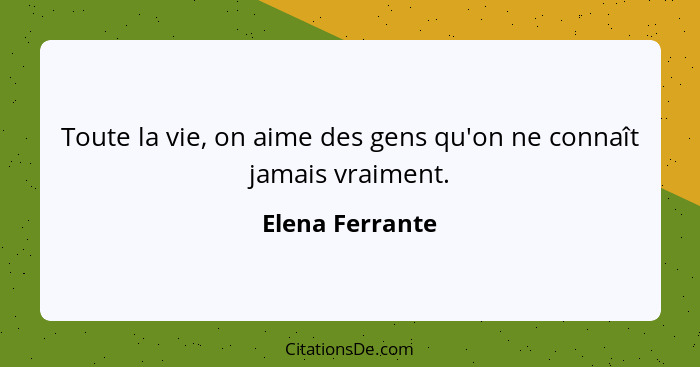 Toute la vie, on aime des gens qu'on ne connaît jamais vraiment.... - Elena Ferrante