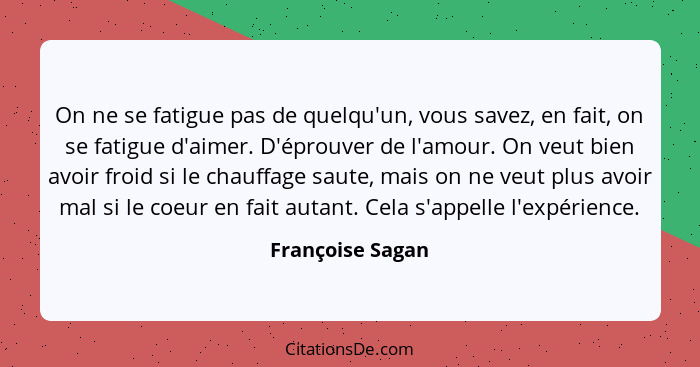 On ne se fatigue pas de quelqu'un, vous savez, en fait, on se fatigue d'aimer. D'éprouver de l'amour. On veut bien avoir froid si le... - Françoise Sagan