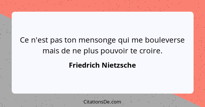 Ce n'est pas ton mensonge qui me bouleverse mais de ne plus pouvoir te croire.... - Friedrich Nietzsche