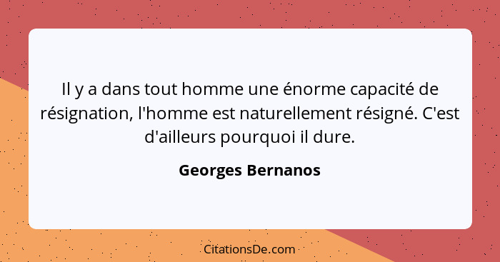 Il y a dans tout homme une énorme capacité de résignation, l'homme est naturellement résigné. C'est d'ailleurs pourquoi il dure.... - Georges Bernanos